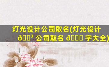 灯光设计公司取名(灯光设计 🐳 公司取名 🐅 字大全)